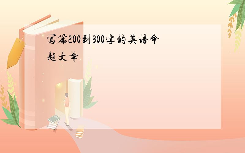 写篇200到300字的英语命题文章