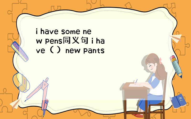 i have some new pens同义句 i have（ ）new pants