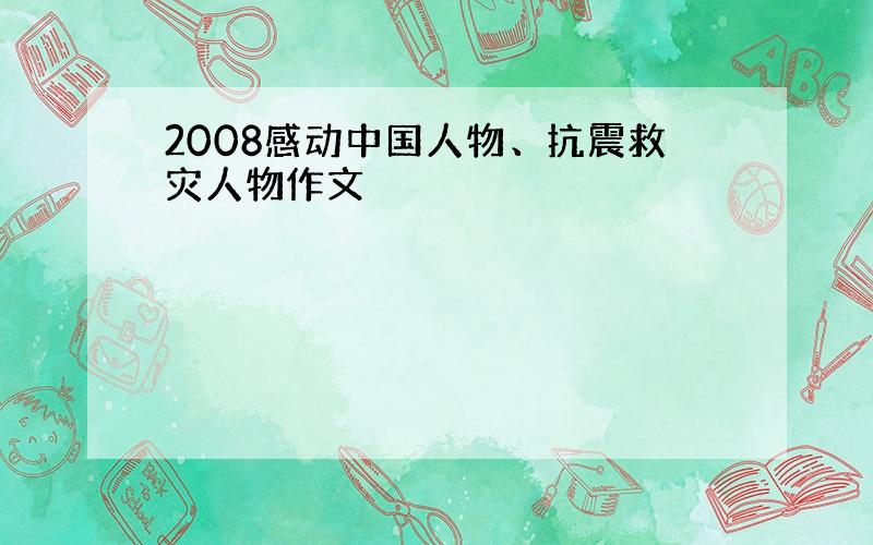 2008感动中国人物、抗震救灾人物作文