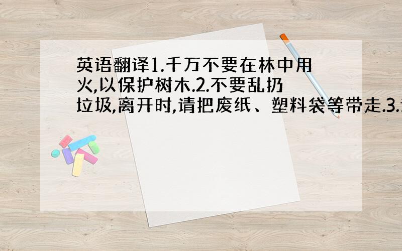 英语翻译1.千万不要在林中用火,以保护树木.2.不要乱扔垃圾,离开时,请把废纸、塑料袋等带走.3.请保护河流清洁,这是居