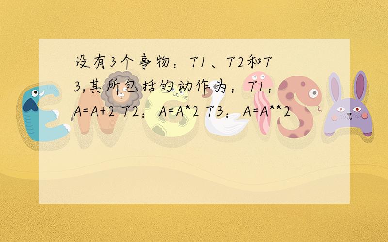 设有3个事物：T1、T2和T3,其所包括的动作为：T1：A=A+2 T2：A=A*2 T3：A=A**2