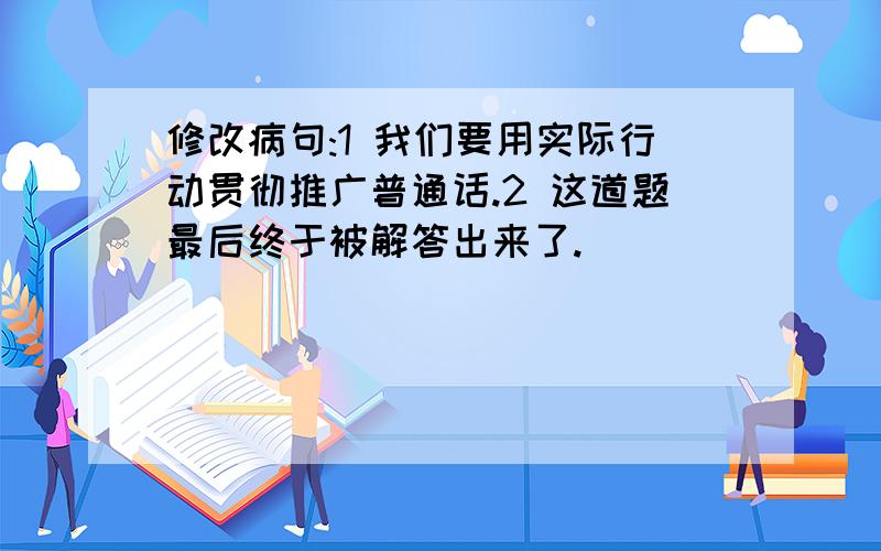 修改病句:1 我们要用实际行动贯彻推广普通话.2 这道题最后终于被解答出来了.]