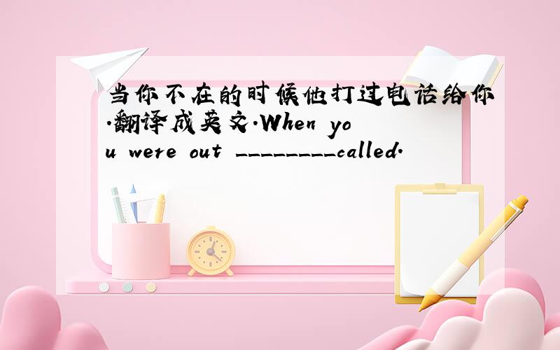 当你不在的时候他打过电话给你.翻译成英文.When you were out ________called.