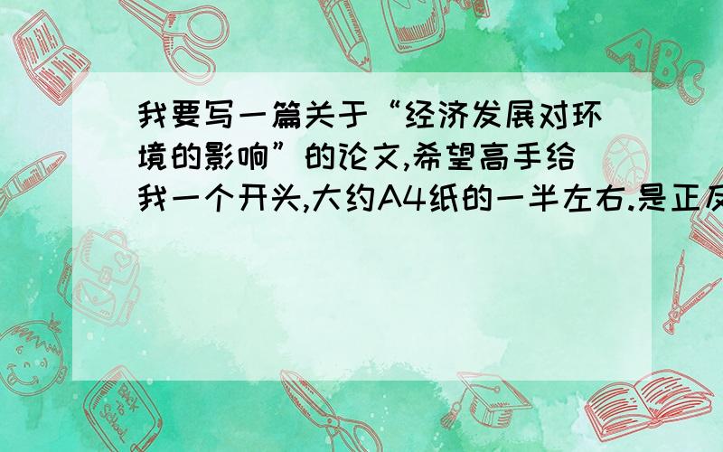 我要写一篇关于“经济发展对环境的影响”的论文,希望高手给我一个开头,大约A4纸的一半左右.是正反两方面的,和下文要对应