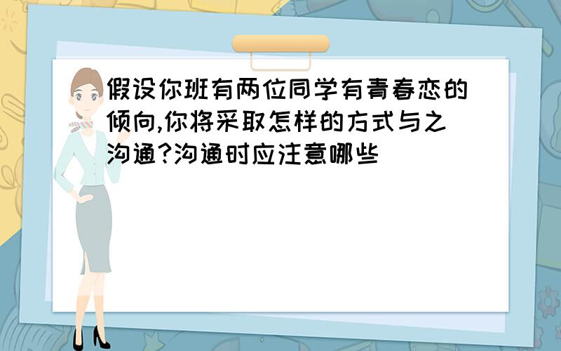 假设你班有两位同学有青春恋的倾向,你将采取怎样的方式与之沟通?沟通时应注意哪些