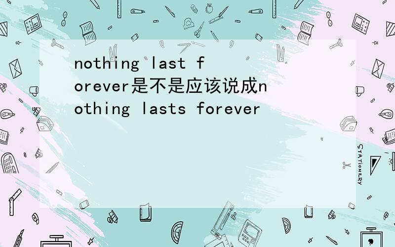 nothing last forever是不是应该说成nothing lasts forever