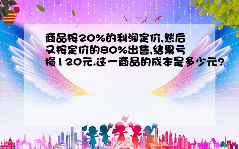 商品按20%的利润定价,然后又按定价的80%出售,结果亏损120元.这一商品的成本是多少元?