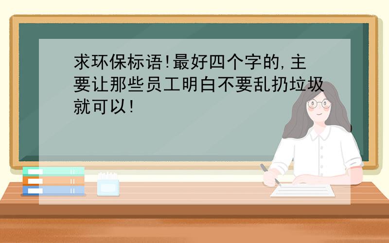 求环保标语!最好四个字的,主要让那些员工明白不要乱扔垃圾就可以!