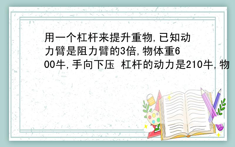 用一个杠杆来提升重物,已知动力臂是阻力臂的3倍,物体重600牛,手向下压 杠杆的动力是210牛,物