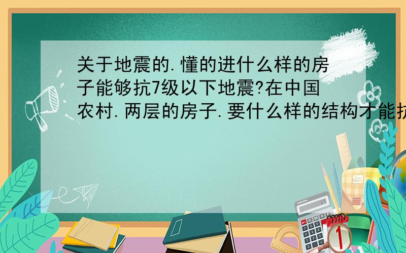 关于地震的.懂的进什么样的房子能够抗7级以下地震?在中国农村.两层的房子.要什么样的结构才能抗得了7级以下地震?