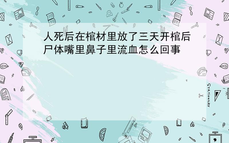 人死后在棺材里放了三天开棺后尸体嘴里鼻子里流血怎么回事