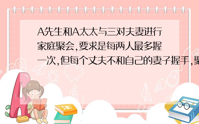 A先生和A太太与三对夫妻进行家庭聚会,要求是每两人最多握一次,但每个丈夫不和自己的妻子握手,聚会结束后,A先生问大家（包