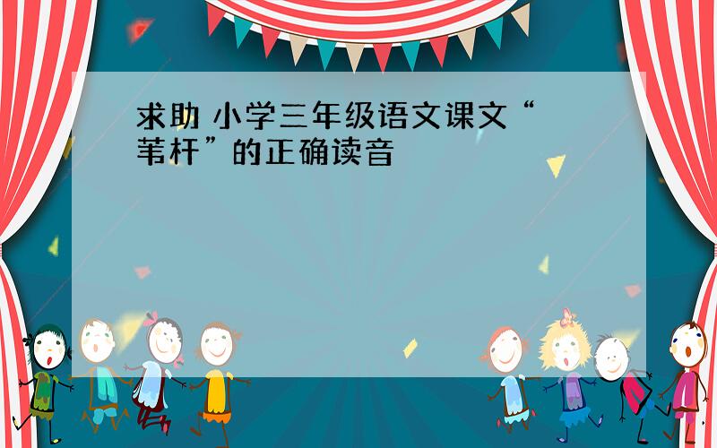 求助 小学三年级语文课文 “苇杆” 的正确读音