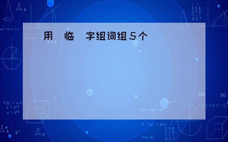 用＂临＂字组词组５个