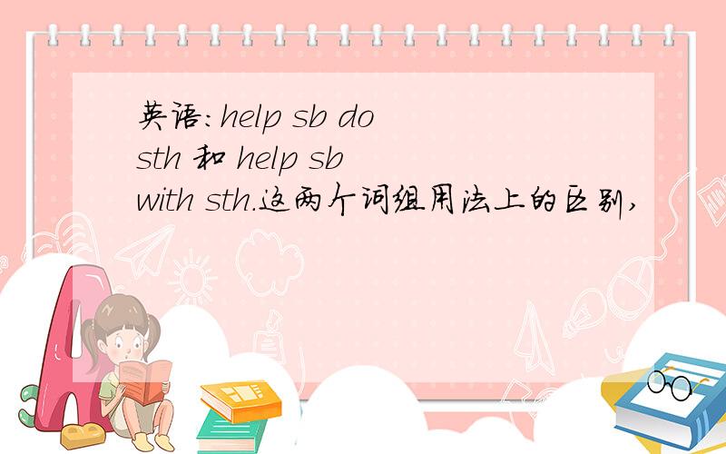 英语：help sb do sth 和 help sb with sth.这两个词组用法上的区别,