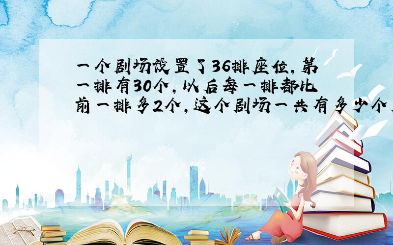 一个剧场设置了36排座位,第一排有30个,以后每一排都比前一排多2个,这个剧场一共有多少个座位