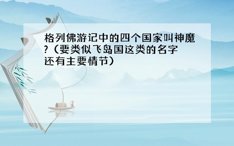 格列佛游记中的四个国家叫神魔?（要类似飞岛国这类的名字 还有主要情节）