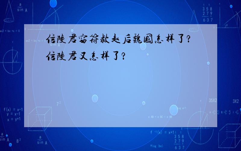 信陵君窃符救赵后魏国怎样了?信陵君又怎样了?