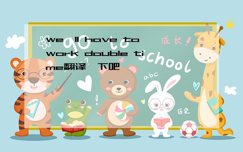 we'll have to work double time翻译一下吧