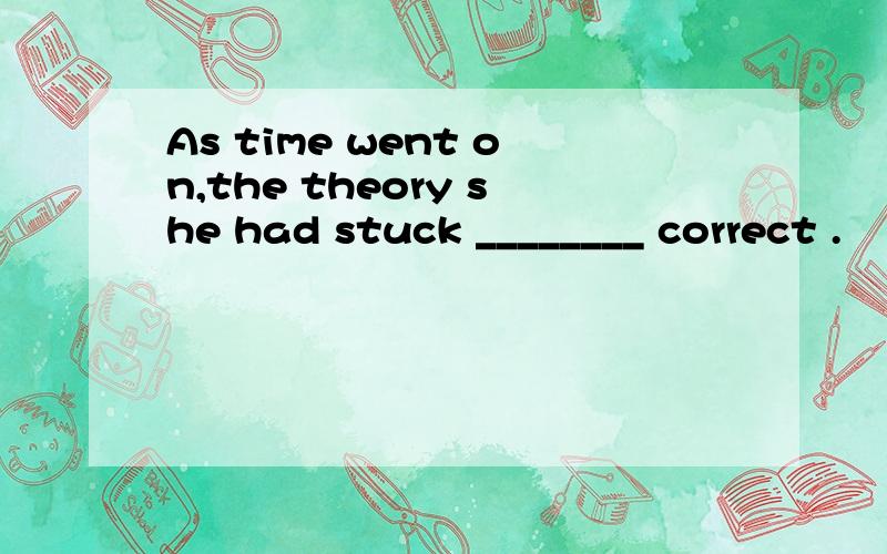 As time went on,the theory she had stuck ________ correct .