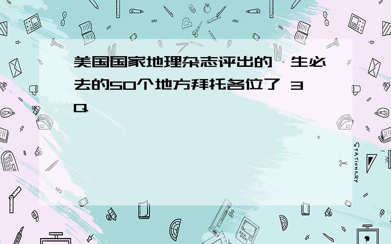 美国国家地理杂志评出的一生必去的50个地方拜托各位了 3Q