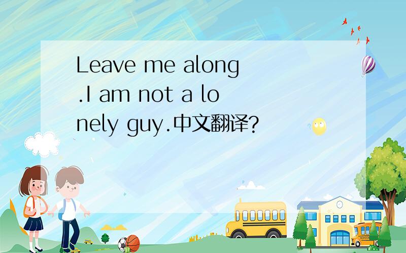 Leave me along.I am not a lonely guy.中文翻译?