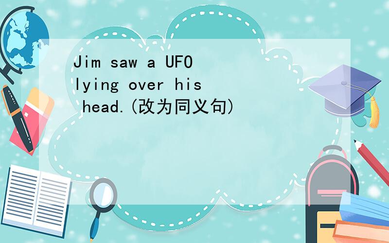 Jim saw a UFO lying over his head.(改为同义句)