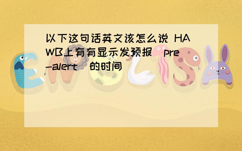 以下这句话英文该怎么说 HAWB上有有显示发预报(pre-alert)的时间