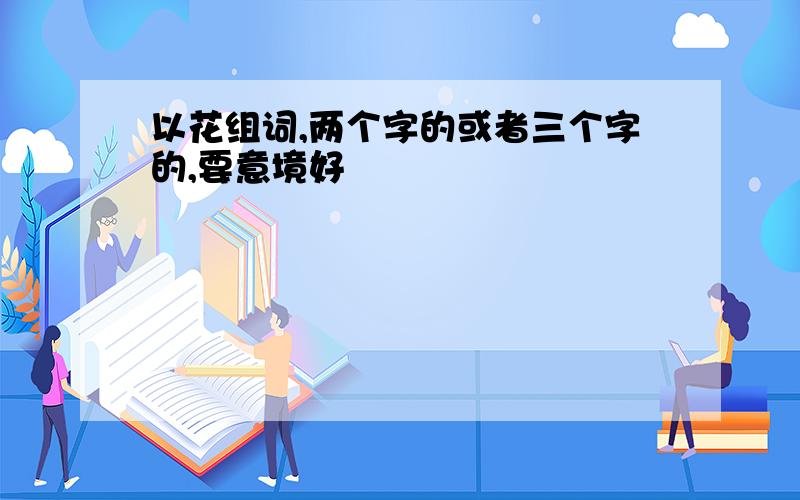 以花组词,两个字的或者三个字的,要意境好