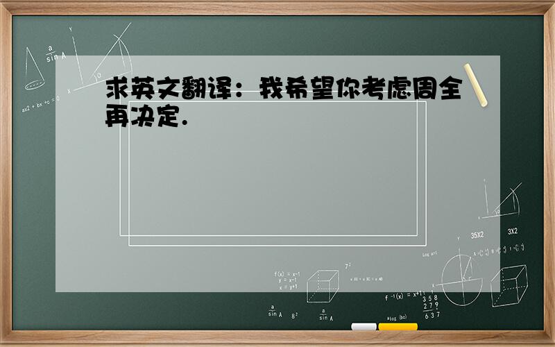 求英文翻译：我希望你考虑周全再决定.