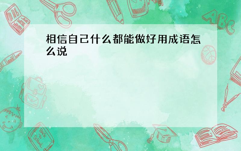 相信自己什么都能做好用成语怎么说