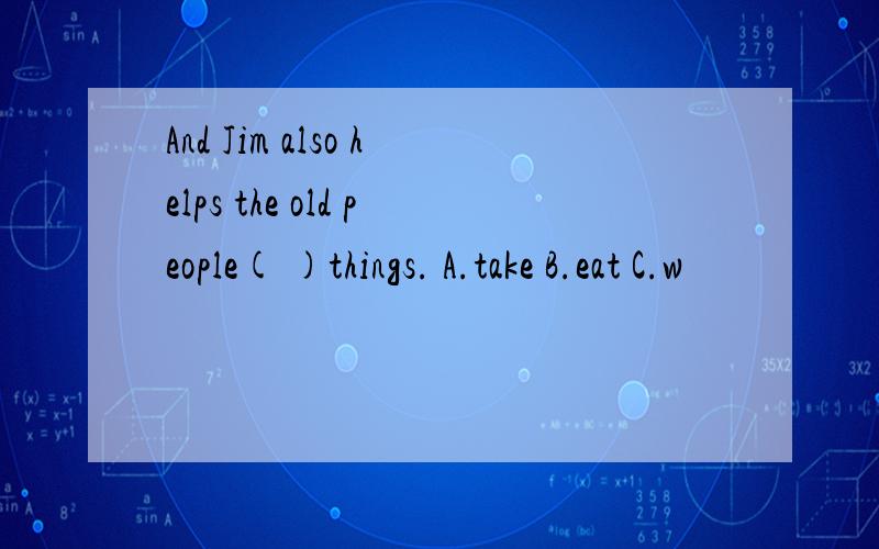 And Jim also helps the old people( )things. A.take B.eat C.w