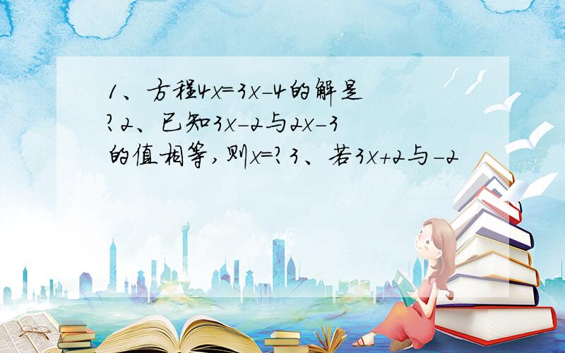 1、方程4x=3x-4的解是?2、已知3x-2与2x-3的值相等,则x=?3、若3x+2与-2