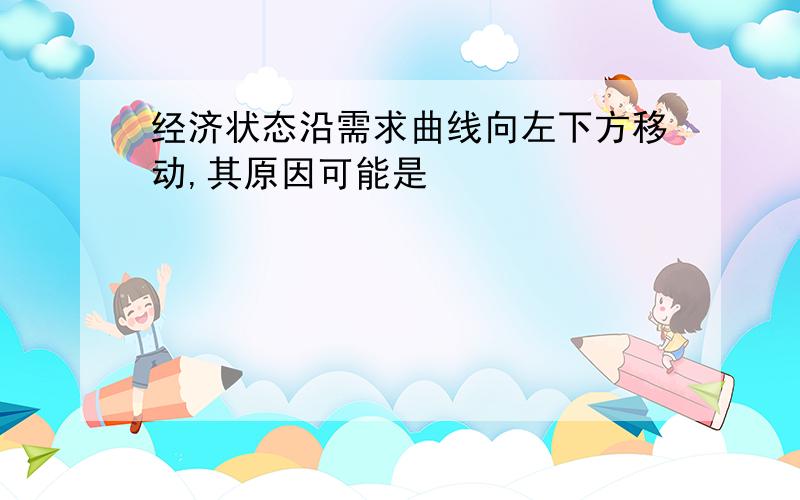 经济状态沿需求曲线向左下方移动,其原因可能是