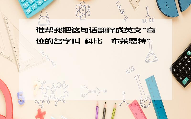 谁帮我把这句话翻译成英文“奇迹的名字叫 科比—布莱恩特”