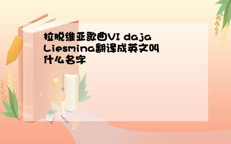 拉脱维亚歌曲VI daja Liesmina翻译成英文叫什么名字