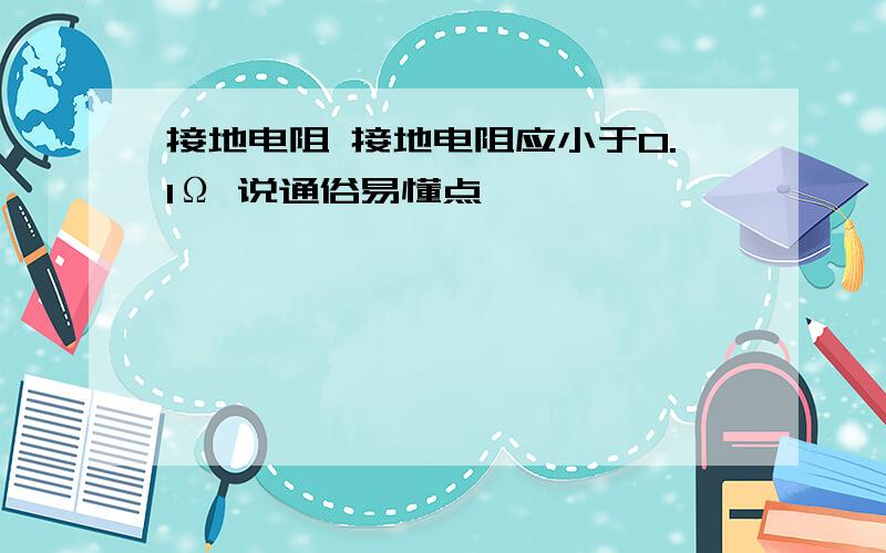 接地电阻 接地电阻应小于0.1Ω 说通俗易懂点