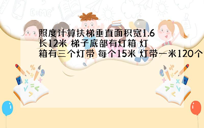 照度计算扶梯垂直面积宽1.6长12米 梯子底部有灯箱 灯箱有三个灯带 每个15米 灯带一米120个灯珠 每个灯珠大概是7