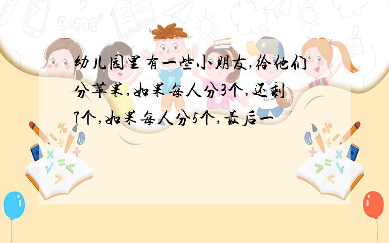 幼儿园里有一些小朋友,给他们分苹果,如果每人分3个,还剩7个,如果每人分5个,最后一