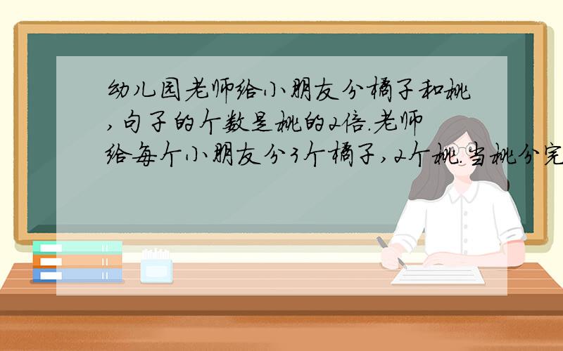 幼儿园老师给小朋友分橘子和桃,句子的个数是桃的2倍.老师给每个小朋友分3个橘子,2个桃.当桃分完时,橘