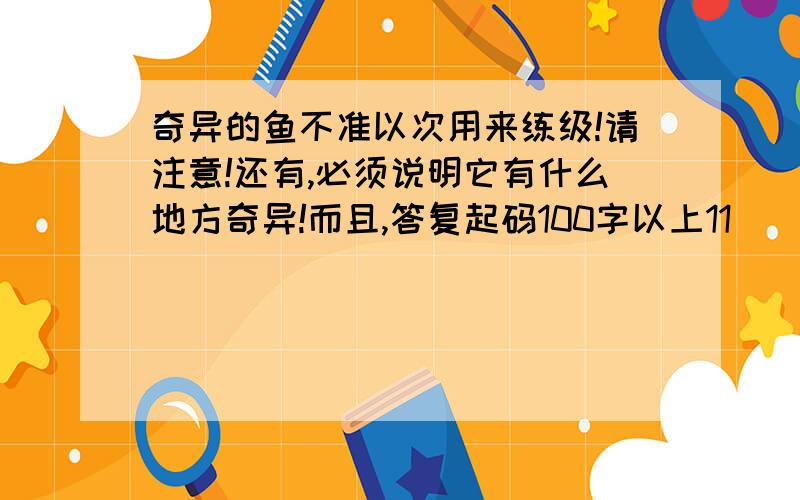 奇异的鱼不准以次用来练级!请注意!还有,必须说明它有什么地方奇异!而且,答复起码100字以上11