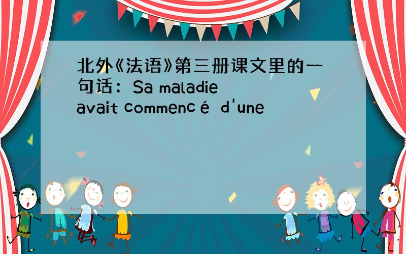 北外《法语》第三册课文里的一句话：Sa maladie avait commencé d'une