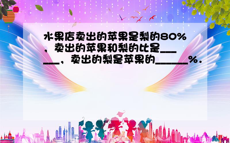 水果店卖出的苹果是梨的80%，卖出的苹果和梨的比是______，卖出的梨是苹果的______%．