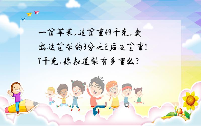 一筐苹果,连筐重49千克,卖出这筐梨的3分之2后连筐重17千克,你知道梨有多重么?