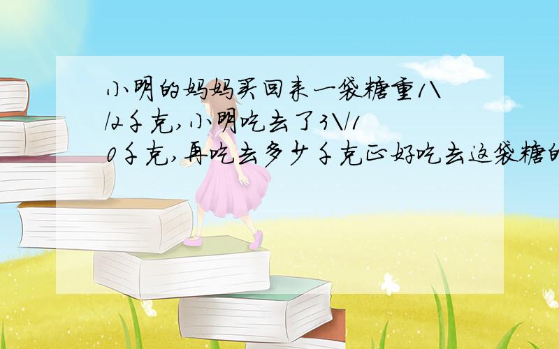小明的妈妈买回来一袋糖重1\/2千克,小明吃去了3\/10千克,再吃去多少千克正好吃去这袋糖的4\/5?