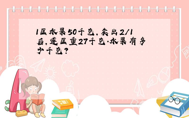 1匡水果50千克,卖出2/1后,连匡重27千克.水果有多少千克?