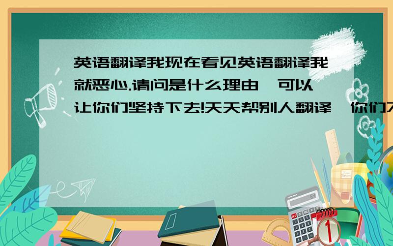 英语翻译我现在看见英语翻译我就恶心.请问是什么理由,可以让你们坚持下去!天天帮别人翻译,你们不烦吗?我突然迷茫了.一开始