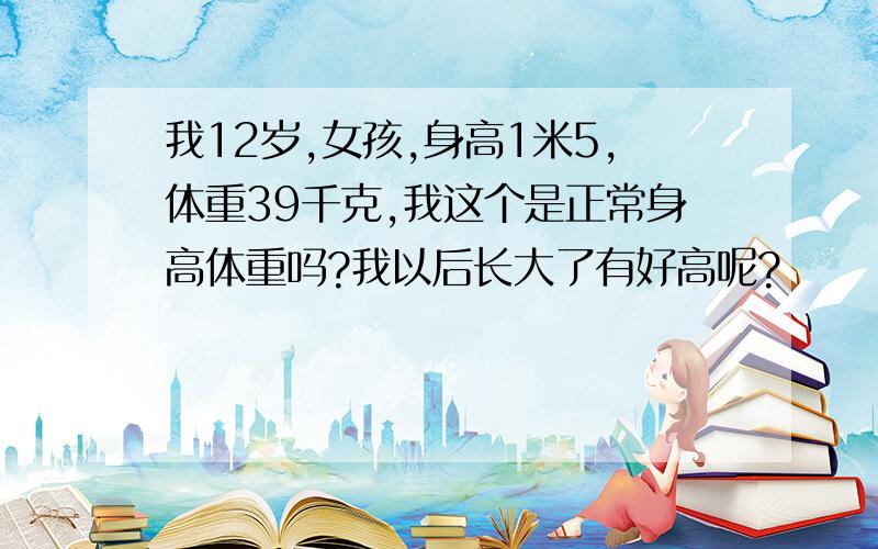 我12岁,女孩,身高1米5,体重39千克,我这个是正常身高体重吗?我以后长大了有好高呢?