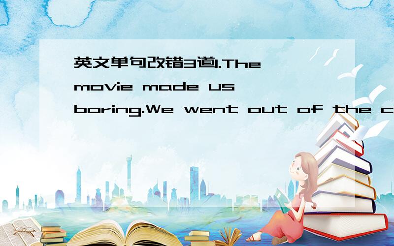 英文单句改错3道1.The movie made us boring.We went out of the cinema