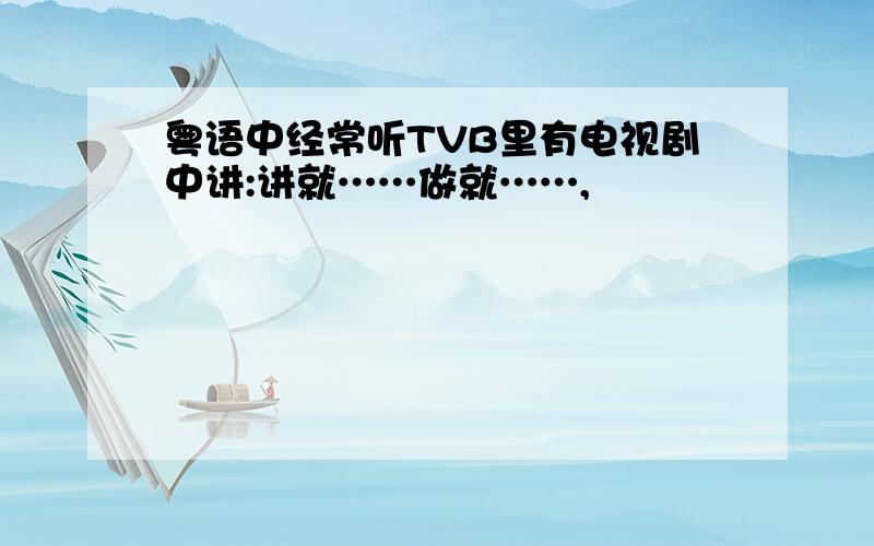 粤语中经常听TVB里有电视剧中讲:讲就……做就……,